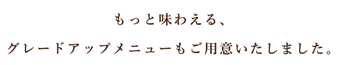 もっと味わえる、グレードアップ